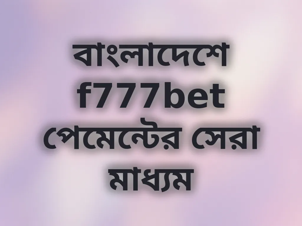 বাংলাদেশে f777bet পেমেন্টের সেরা মাধ্যম