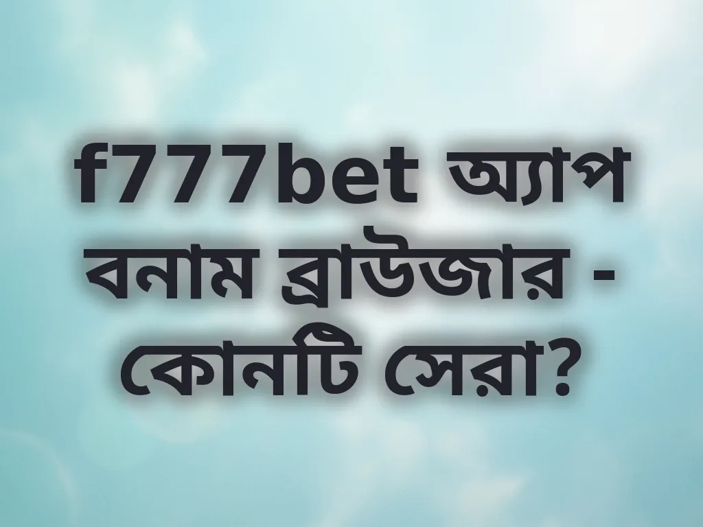 f777bet অ্যাপ বনাম ব্রাউজার - কোনটি সেরা?